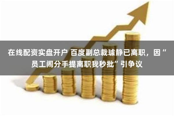 在线配资实盘开户 百度副总裁璩静已离职，因“员工闹分手提离职我秒批”引争议