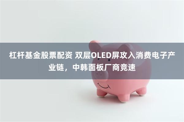 杠杆基金股票配资 双层OLED屏攻入消费电子产业链，中韩面板厂商竞速