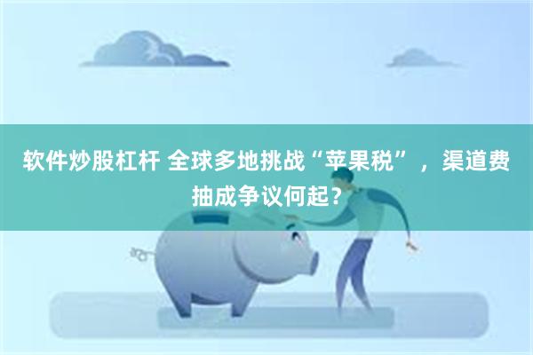 软件炒股杠杆 全球多地挑战“苹果税” ，渠道费抽成争议何起？