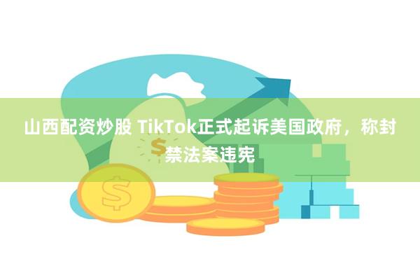 山西配资炒股 TikTok正式起诉美国政府，称封禁法案违宪