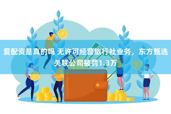 爱配资是真的吗 无许可经营旅行社业务，东方甄选关联公司被罚1.3万