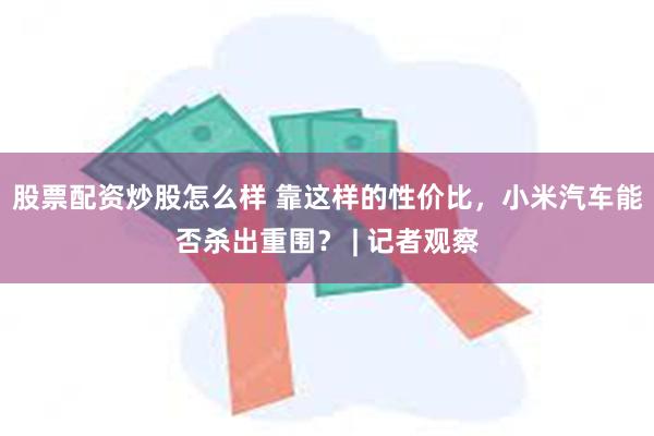 股票配资炒股怎么样 靠这样的性价比，小米汽车能否杀出重围？ | 记者观察