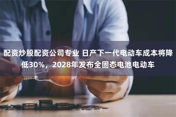 配资炒股配资公司专业 日产下一代电动车成本将降低30%，2028年发布全固态电池电动车