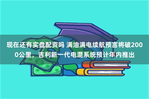 现在还有实盘配资吗 满油满电续航预言将破2000公里，吉利新一代电混系统预计年内推出