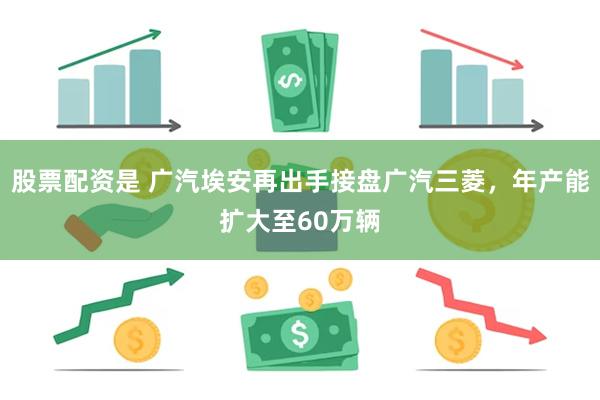 股票配资是 广汽埃安再出手接盘广汽三菱，年产能扩大至60万辆