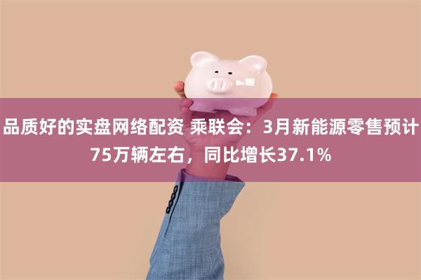 品质好的实盘网络配资 乘联会：3月新能源零售预计75万辆左右，同比增长37.1%