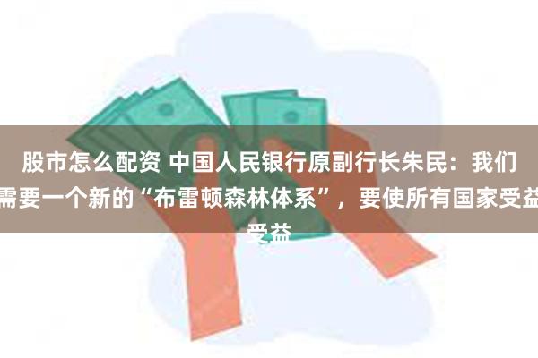 股市怎么配资 中国人民银行原副行长朱民：我们需要一个新的“布雷顿森林体系”，要使所有国家受益