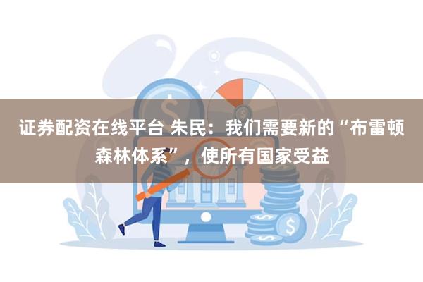 证券配资在线平台 朱民：我们需要新的“布雷顿森林体系”，使所有国家受益