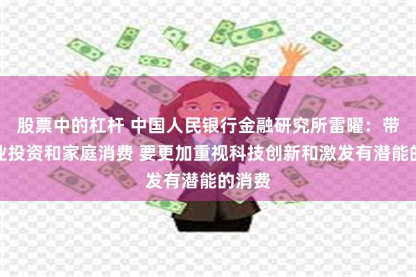 股票中的杠杆 中国人民银行金融研究所雷曜：带动企业投资和家庭消费 要更加重视科技创新和激发有潜能的消费