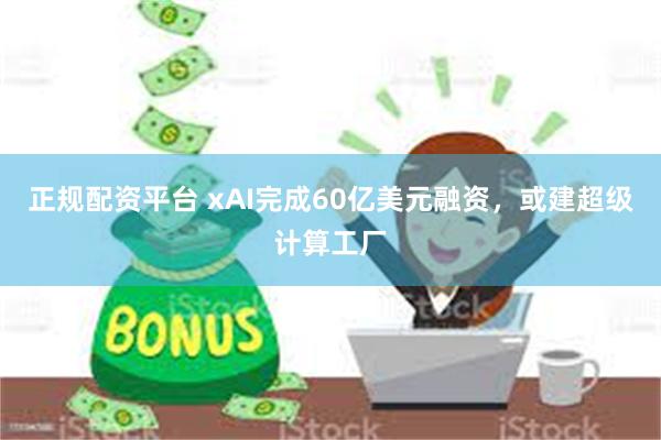 正规配资平台 xAI完成60亿美元融资，或建超级计算工厂