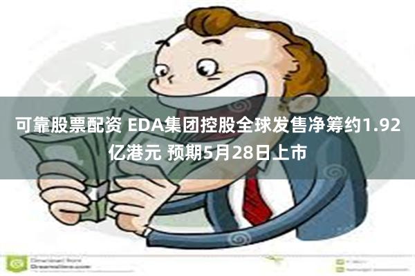 可靠股票配资 EDA集团控股全球发售净筹约1.92亿港元 预期5月28日上市