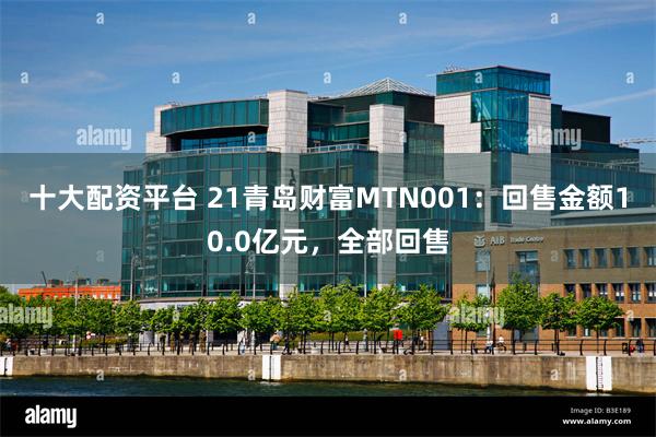 十大配资平台 21青岛财富MTN001：回售金额10.0亿元，全部回售