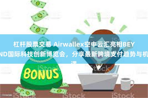 杠杆股票交易 Airwallex空中云汇亮相BEYOND国际科技创新博览会，分享最新跨境支付趋势与机遇