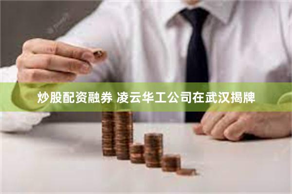 炒股配资融券 凌云华工公司在武汉揭牌