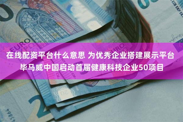 在线配资平台什么意思 为优秀企业搭建展示平台 毕马威中国启动首届健康科技企业50项目