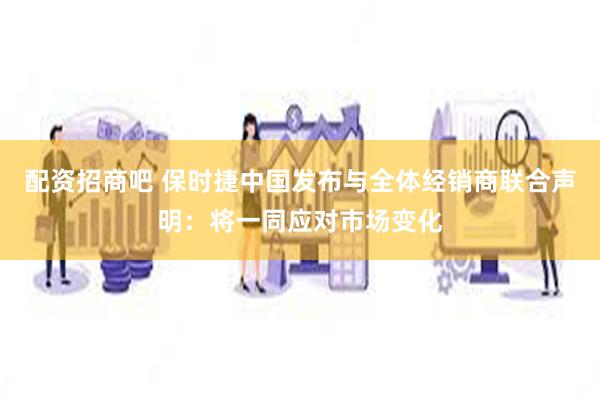 配资招商吧 保时捷中国发布与全体经销商联合声明：将一同应对市场变化