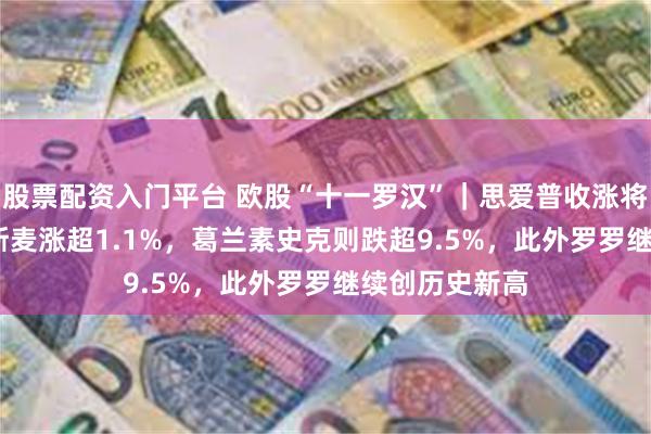 股票配资入门平台 欧股“十一罗汉”｜思爱普收涨将近1.4%，阿斯麦涨超1.1%，葛兰素史克则跌超9.5%，此外罗罗继续创历史新高