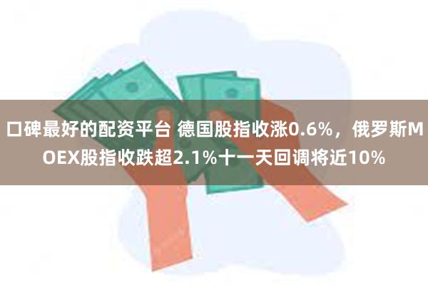 口碑最好的配资平台 德国股指收涨0.6%，俄罗斯MOEX股指收跌超2.1%十一天回调将近10%