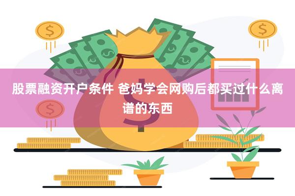 股票融资开户条件 爸妈学会网购后都买过什么离谱的东西