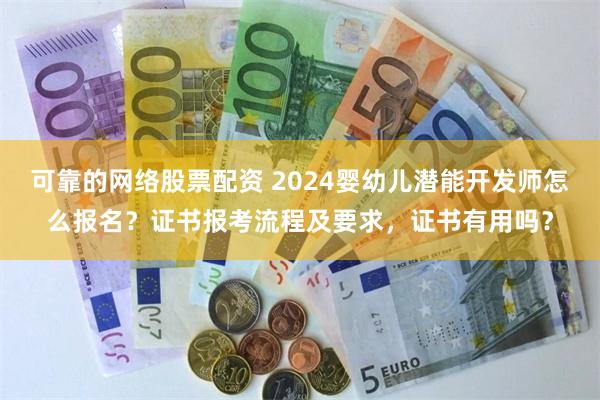 可靠的网络股票配资 2024婴幼儿潜能开发师怎么报名？证书报考流程及要求，证书有用吗？