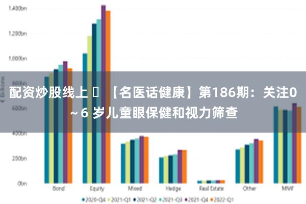 配资炒股线上 ​【名医话健康】第186期：关注0～6 岁儿童眼保健和视力筛查