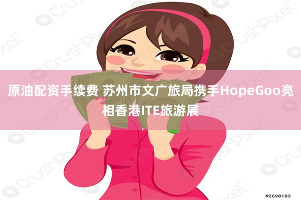 原油配资手续费 苏州市文广旅局携手HopeGoo亮相香港ITE旅游展