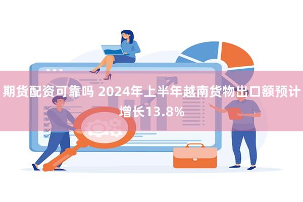 期货配资可靠吗 2024年上半年越南货物出口额预计增长13.8%