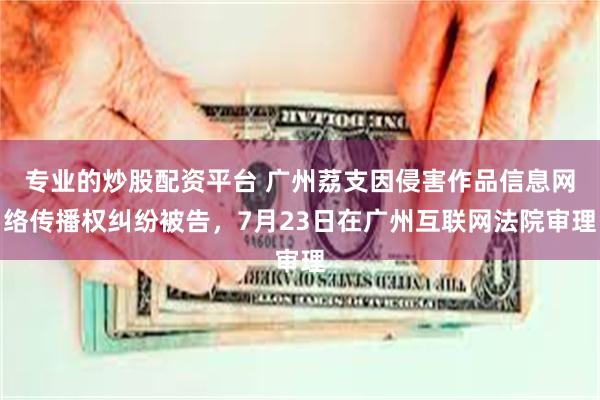 专业的炒股配资平台 广州荔支因侵害作品信息网络传播权纠纷被告，7月23日在广州互联网法院审理