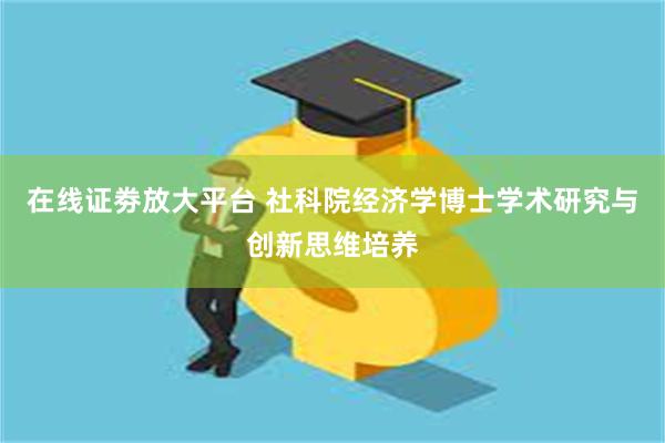 在线证劵放大平台 社科院经济学博士学术研究与创新思维培养