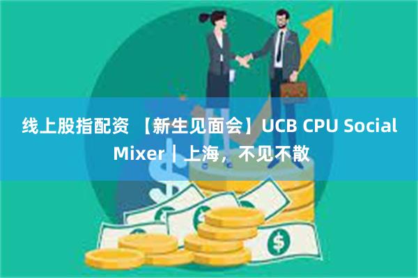 线上股指配资 【新生见面会】UCB CPU Social Mixer｜上海，不见不散