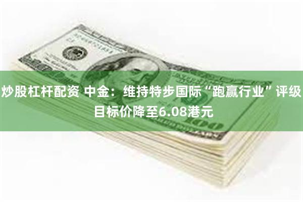 炒股杠杆配资 中金：维持特步国际“跑赢行业”评级 目标价降至6.08港元