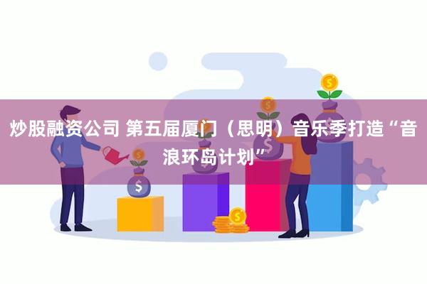 炒股融资公司 第五届厦门（思明）音乐季打造“音浪环岛计划”