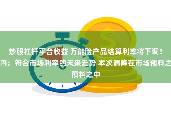 炒股杠杆平台收益 万能险产品结算利率将下调！业内：符合市场利率的未来走势 本次调降在市场预料之中