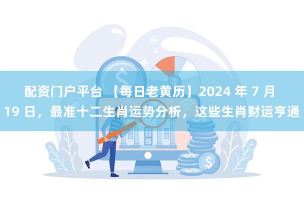 配资门户平台 【每日老黄历】2024 年 7 月 19 日，最准十二生肖运势分析，这些生肖财运亨通