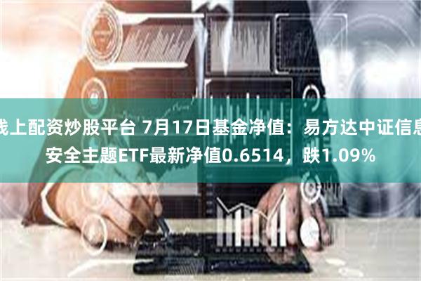 线上配资炒股平台 7月17日基金净值：易方达中证信息安全主题ETF最新净值0.6514，跌1.09%