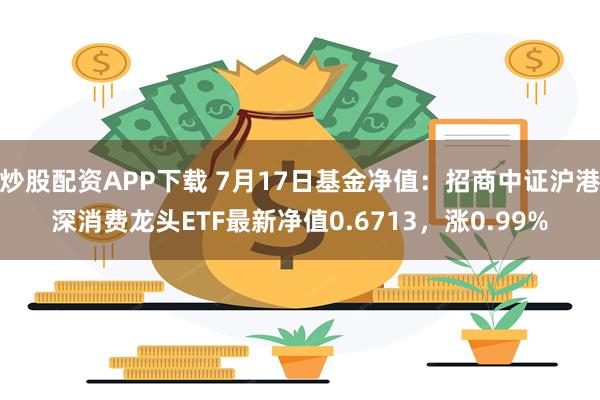 炒股配资APP下载 7月17日基金净值：招商中证沪港深消费龙头ETF最新净值0.6713，涨0.99%