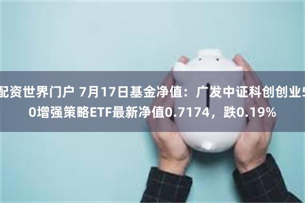 配资世界门户 7月17日基金净值：广发中证科创创业50增强策略ETF最新净值0.7174，跌0.19%