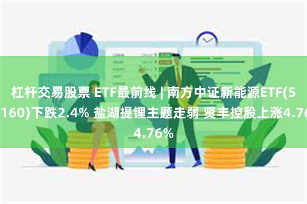 杠杆交易股票 ETF最前线 | 南方中证新能源ETF(516160)下跌2.4% 盐湖提锂主题走弱 贤丰控股上涨4.76%