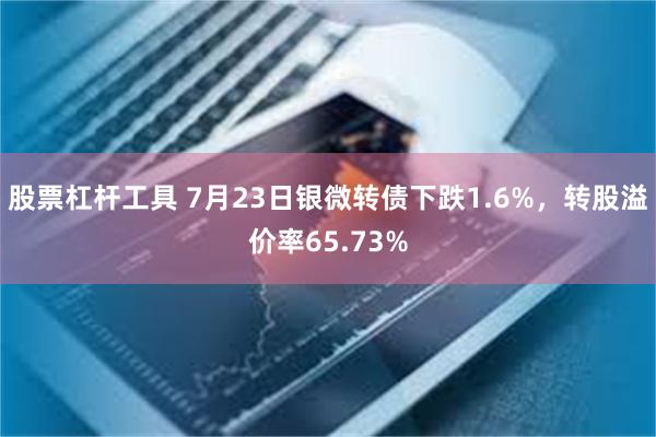 股票杠杆工具 7月23日银微转债下跌1.6%，转股溢价率65.73%