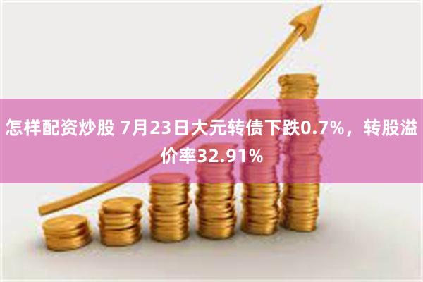 怎样配资炒股 7月23日大元转债下跌0.7%，转股溢价率32.91%