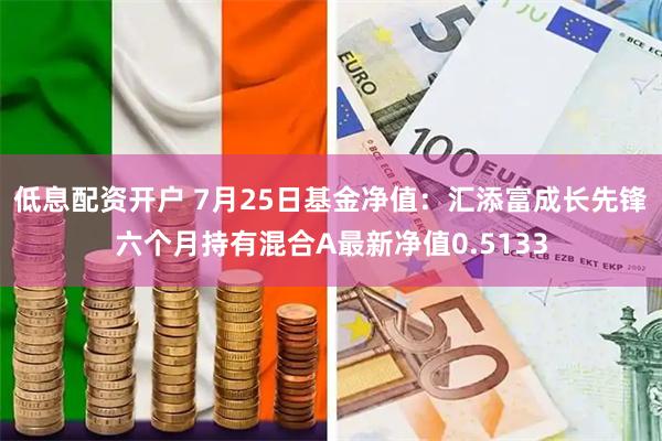 低息配资开户 7月25日基金净值：汇添富成长先锋六个月持有混合A最新净值0.5133