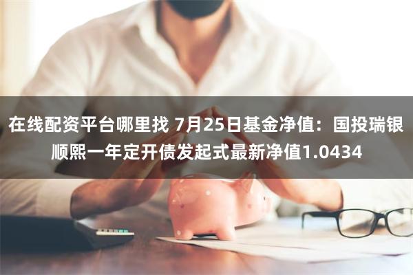 在线配资平台哪里找 7月25日基金净值：国投瑞银顺熙一年定开债发起式最新净值1.0434