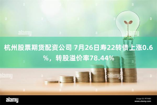 杭州股票期货配资公司 7月26日寿22转债上涨0.6%，转股溢价率78.44%