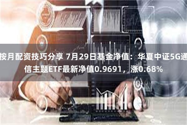 按月配资技巧分享 7月29日基金净值：华夏中证5G通信主题ETF最新净值0.9691，涨0.68%