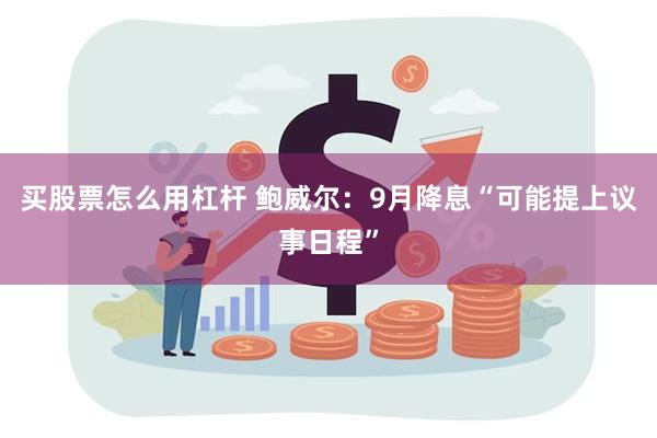 买股票怎么用杠杆 鲍威尔：9月降息“可能提上议事日程”