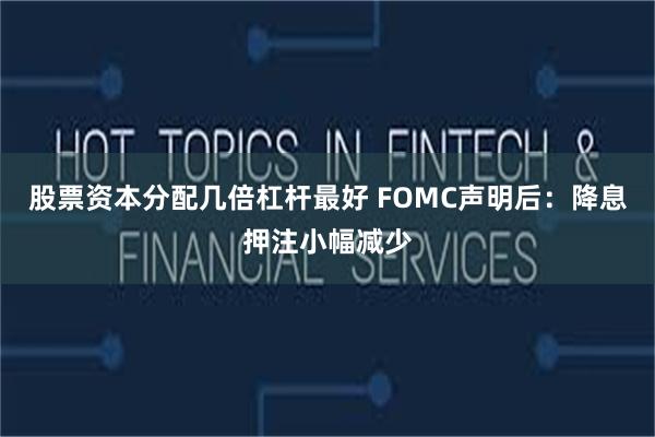 股票资本分配几倍杠杆最好 FOMC声明后：降息押注小幅减少