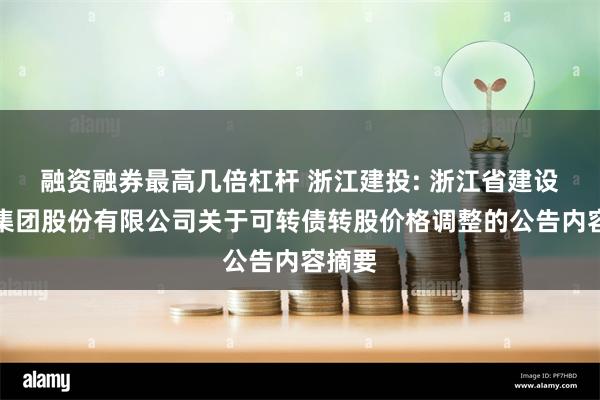 融资融券最高几倍杠杆 浙江建投: 浙江省建设投资集团股份有限公司关于可转债转股价格调整的公告内容摘要