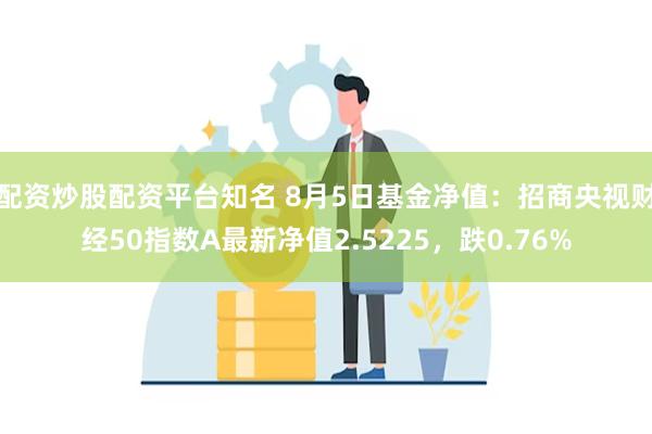 配资炒股配资平台知名 8月5日基金净值：招商央视财经50指数A最新净值2.5225，跌0.76%