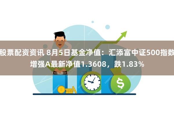 股票配资资讯 8月5日基金净值：汇添富中证500指数增强A最新净值1.3608，跌1.83%