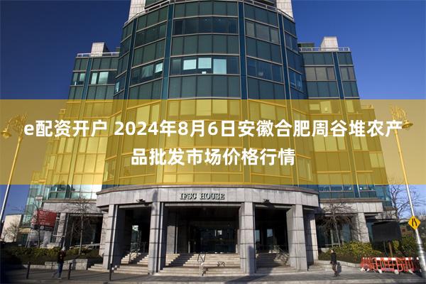 e配资开户 2024年8月6日安徽合肥周谷堆农产品批发市场价格行情